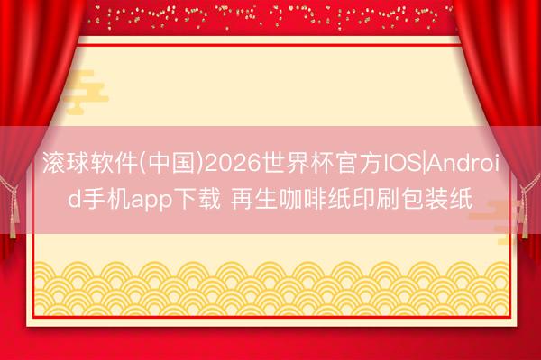 滚球软件(中国)2026世界杯官方IOS|Android手机app下载 再生咖啡纸印刷包装纸