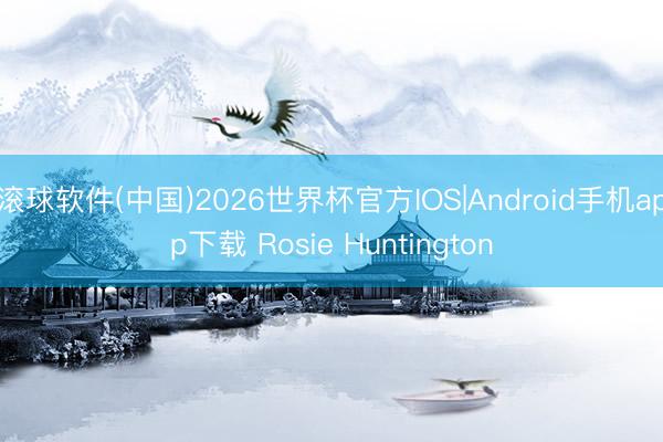 滚球软件(中国)2026世界杯官方IOS|Android手机app下载 Rosie Huntington