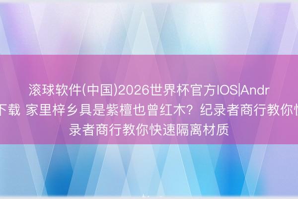滚球软件(中国)2026世界杯官方IOS|Android手机app下载 家里梓乡具是紫檀也曾红木？纪录者商行教你快速隔离材质