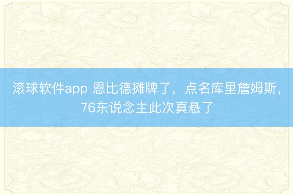 滚球软件app 恩比德摊牌了，点名库里詹姆斯，76东说念主此次真悬了