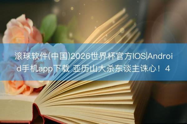 滚球软件(中国)2026世界杯官方IOS|Android手机app下载 亚历山大杀东谈主诛心！4