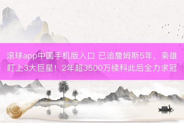 滚球app中国手机版入口 已追詹姆斯5年，枭雄盯上3大巨星！2年超3500万续科此后全力求冠