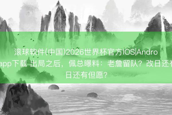 滚球软件(中国)2026世界杯官方IOS|Android手机app下载 出局之后，佩总曝料：老詹留队？改日还有但愿？