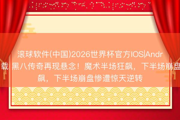 滚球软件(中国)2026世界杯官方IOS|Android手机app下载 黑八传奇再现悬念！魔术半场狂飙，下半场崩盘惨遭惊天逆转