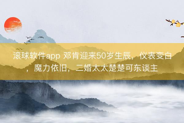 滚球软件app 邓肯迎来50岁生辰，仪表变白，魔力依旧，二婚太太楚楚可东谈主
