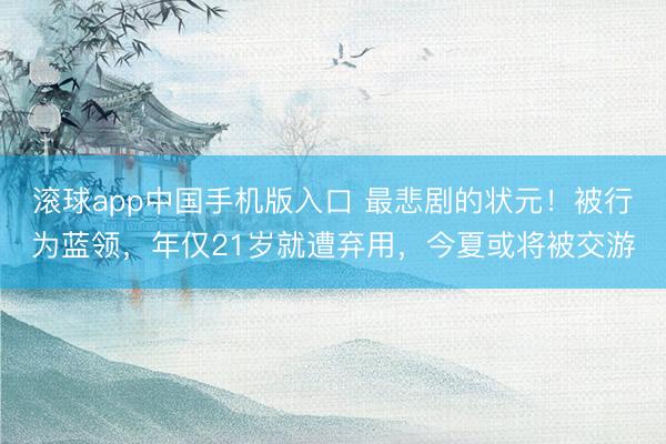 滚球app中国手机版入口 最悲剧的状元！被行为蓝领，年仅21岁就遭弃用，今夏或将被交游