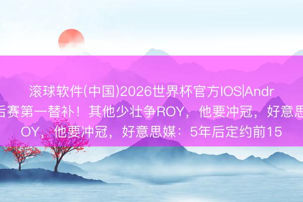 滚球软件(中国)2026世界杯官方IOS|Android手机app下载 季后赛第一替补！其他少壮争ROY，他要冲冠，好意思媒：5年后定约前15