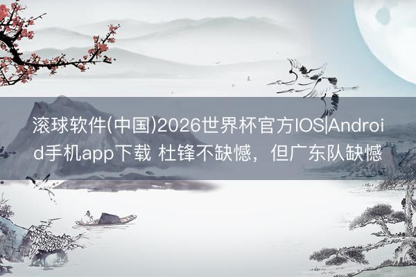 滚球软件(中国)2026世界杯官方IOS|Android手机app下载 杜锋不缺憾，但广东队缺憾