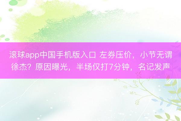 滚球app中国手机版入口 左券压价，小节无谓徐杰？原因曝光，半场仅打7分钟，名记发声