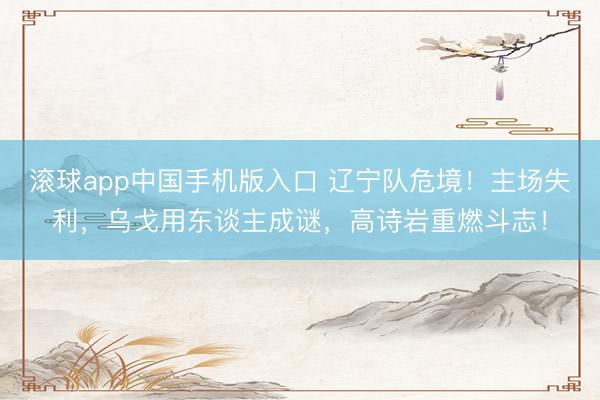 滚球app中国手机版入口 辽宁队危境！主场失利，乌戈用东谈主成谜，高诗岩重燃斗志！
