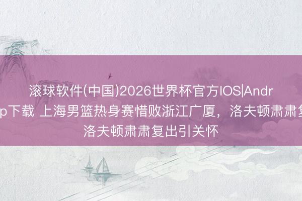 滚球软件(中国)2026世界杯官方IOS|Android手机app下载 上海男篮热身赛惜败浙江广厦，洛夫顿肃肃复出引关怀