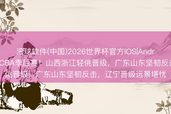 滚球软件(中国)2026世界杯官方IOS|Android手机app下载 狂野CBA季后赛！山西浙江轻佻晋级，广东山东坚韧反击，辽宁晋级远景堪忧