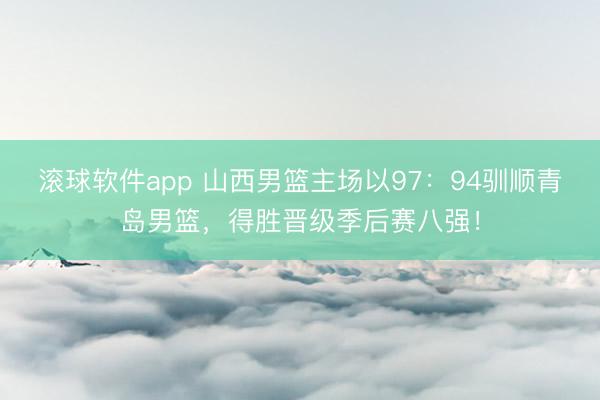 滚球软件app 山西男篮主场以97：94驯顺青岛男篮，得胜晋级季后赛八强！