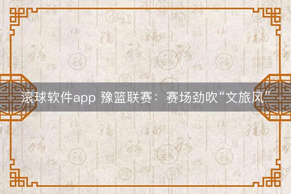 滚球软件app 豫篮联赛：赛场劲吹“文旅风”