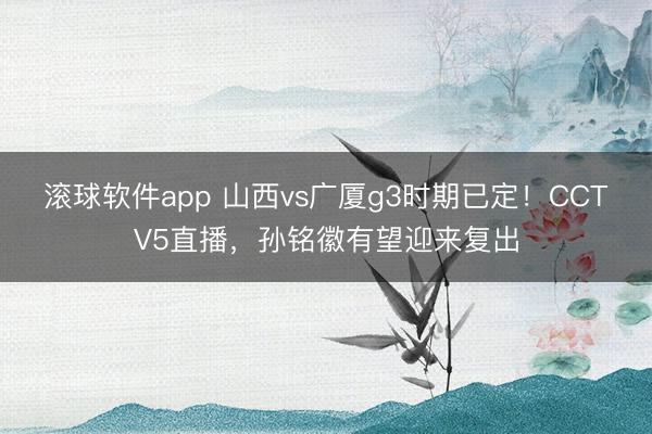 滚球软件app 山西vs广厦g3时期已定！CCTV5直播，孙铭徽有望迎来复出