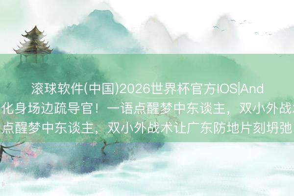 滚球软件(中国)2026世界杯官方IOS|Android手机app下载 周琦化身场边疏导官！一语点醒梦中东谈主，双小外战术让广东防地片刻坍弛