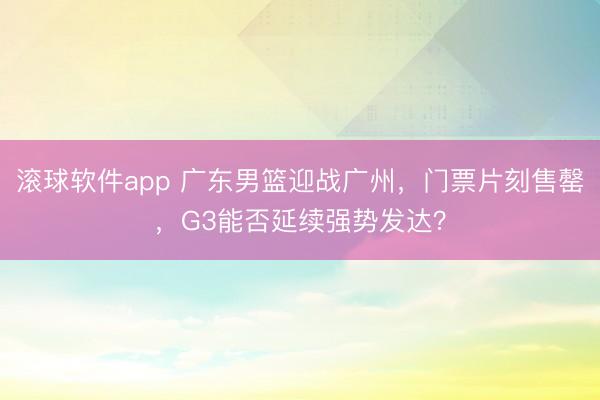 滚球软件app 广东男篮迎战广州，门票片刻售罄，G3能否延续强势发达？