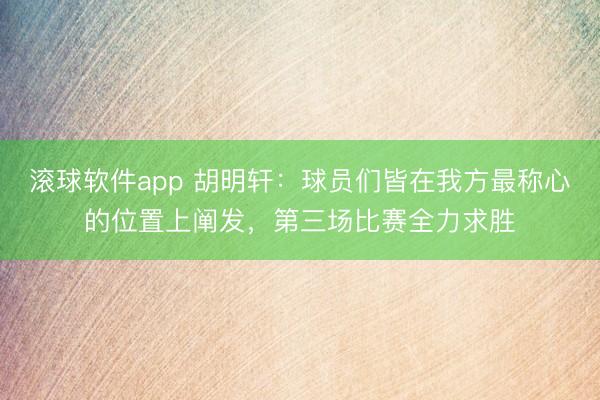 滚球软件app 胡明轩：球员们皆在我方最称心的位置上阐发，第三场比赛全力求胜