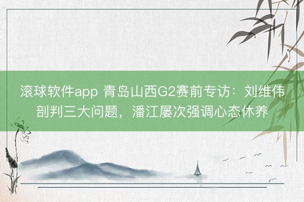 滚球软件app 青岛山西G2赛前专访：刘维伟剖判三大问题，潘江屡次强调心态休养