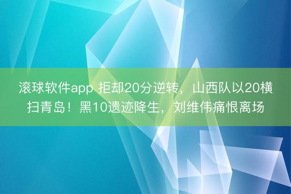 滚球软件app 拒却20分逆转，山西队以20横扫青岛！黑10遗迹降生，刘维伟痛恨离场