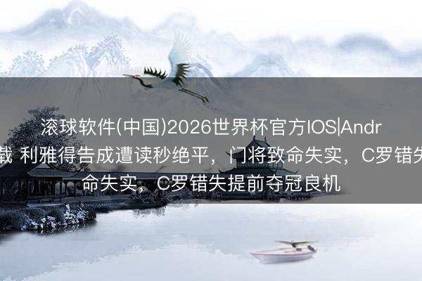滚球软件(中国)2026世界杯官方IOS|Android手机app下载 利雅得告成遭读秒绝平，门将致命失实，C罗错失提前夺冠良机