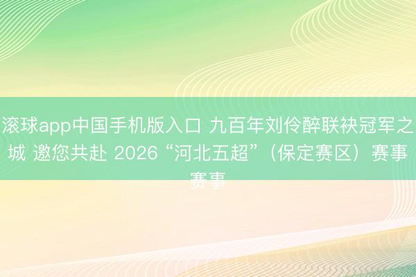 滚球app中国手机版入口 九百年刘伶醉联袂冠军之城 邀您共赴 2026 “河北五超”（保定赛区）赛事