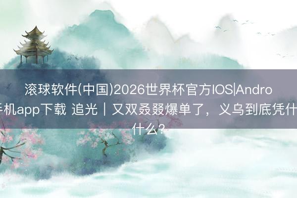 滚球软件(中国)2026世界杯官方IOS|Android手机app下载 追光｜又双叒叕爆单了，<a href=