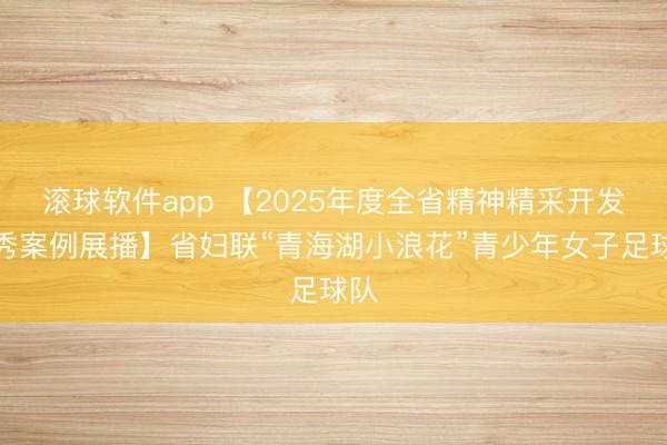 滚球软件app 【2025年度全省精神精采开发优秀案例展播】省妇联“青海湖小浪花”青少年女子足球队