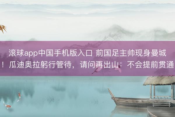 滚球app中国手机版入口 前国足主帅现身曼城！瓜迪奥拉躬行管待，请问再出山：不会提前贯通