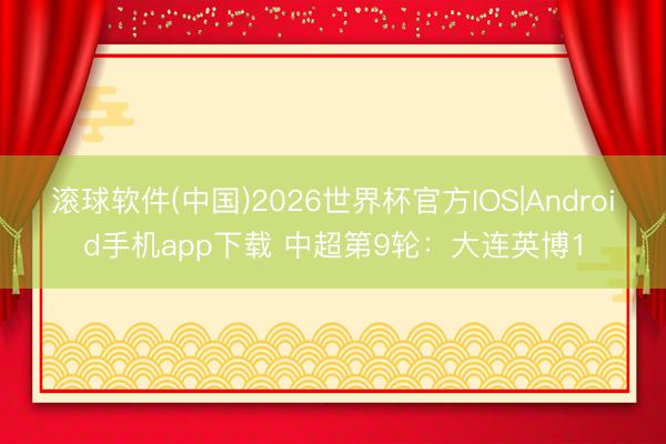 滚球软件(中国)2026世界杯官方IOS|Android手机app下载 中超第9轮：大连英博1