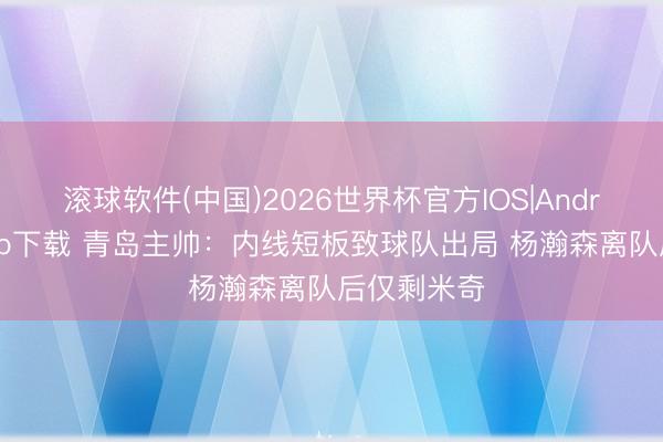 滚球软件(中国)2026世界杯官方IOS|Android手机app下载 青岛主帅：内线短板致球队出局 杨瀚森离队后仅剩米奇