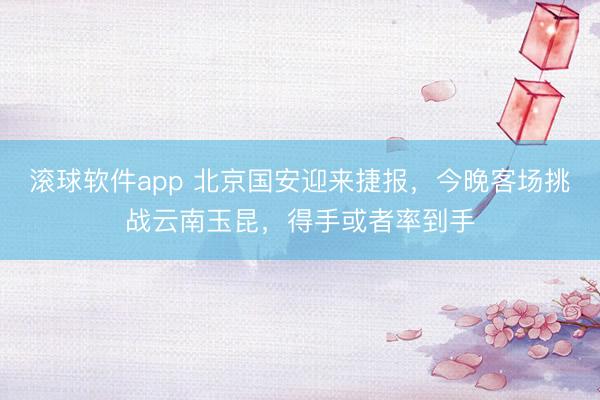滚球软件app 北京国安迎来捷报，今晚客场挑战云南玉昆，得手或者率到手