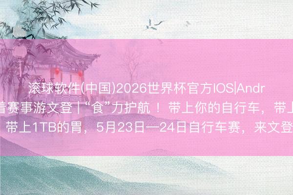 滚球软件(中国)2026世界杯官方IOS|Android手机app下载 随着赛事游文登 | “食”力护航 ！带上你的自行车，带上1TB的胃，5月23日—24日自行车赛，来文登赴一场骑行好意思食之约