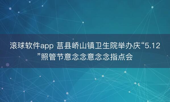 滚球软件app 莒县峤山镇卫生院举办庆“5.12”照管节意念念意念念指点会