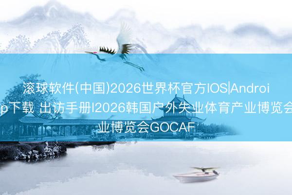 滚球软件(中国)2026世界杯官方IOS|Android手机app下载 出访手册l2026韩国户外失业体育产业博览会GOCAF