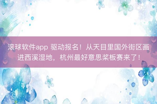 滚球软件app 驱动报名！从天目里国外街区画进西溪湿地，杭州最好意思桨板赛来了！