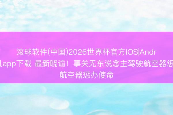 滚球软件(中国)2026世界杯官方IOS|Android手机app下载 最新晓谕！事关无东说念主驾驶航空器惩办使命