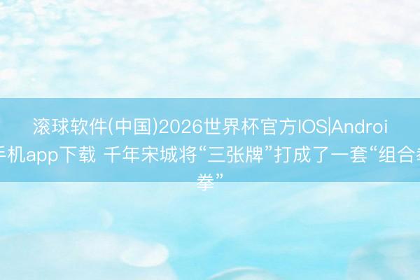 滚球软件(中国)2026世界杯官方IOS|Android手机app下载 千年宋城将“三张牌”打成了一套“组合拳”