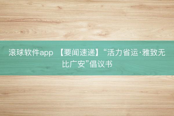 滚球软件app 【要闻速递】“活力省运·雅致无比广安”倡议书