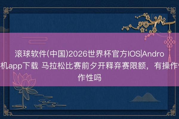 滚球软件(中国)2026世界杯官方IOS|Android手机app下载 马拉松比赛前夕开释弃赛限额，有操作性吗