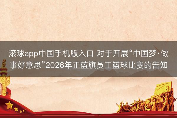 滚球app中国手机版入口 对于开展“中国梦·做事好意思”2026年正蓝旗员工篮球比赛的告知