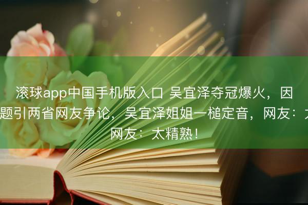 滚球app中国手机版入口 吴宜泽夺冠爆火，因籍贯问题引两省网友争论，吴宜泽姐姐一槌定音，网友：太精熟！