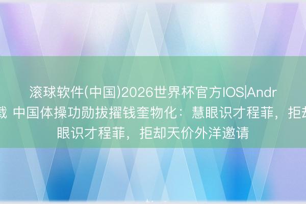 滚球软件(中国)2026世界杯官方IOS|Android手机app下载 中国体操功勋拔擢钱奎物化:慧眼识才程菲,拒却天价外洋邀请
