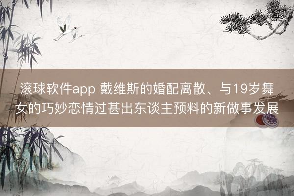 滚球软件app 戴维斯的婚配离散、与19岁舞女的巧妙恋情过甚出东谈主预料的新做事发展
