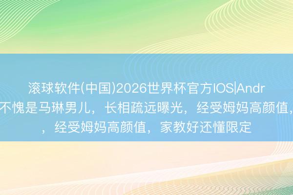 滚球软件(中国)2026世界杯官方IOS|Android手机app下载 不愧是马琳男儿,长相疏远曝光,经受姆妈高颜值,家教好还懂限定