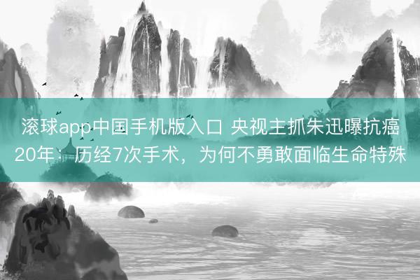 滚球app中国手机版入口 央视主抓朱迅曝抗癌20年：历经7次手术，为何不勇敢面临生命特殊