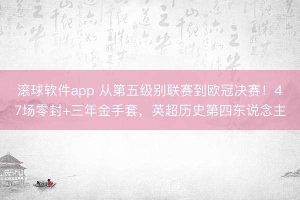 滚球软件app 从第五级别联赛到欧冠决赛！47场零封+三年金手套，英超历史第四东说念主