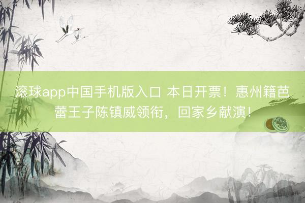 滚球app中国手机版入口 本日开票！惠州籍芭蕾王子陈镇威领衔，回家乡献演！