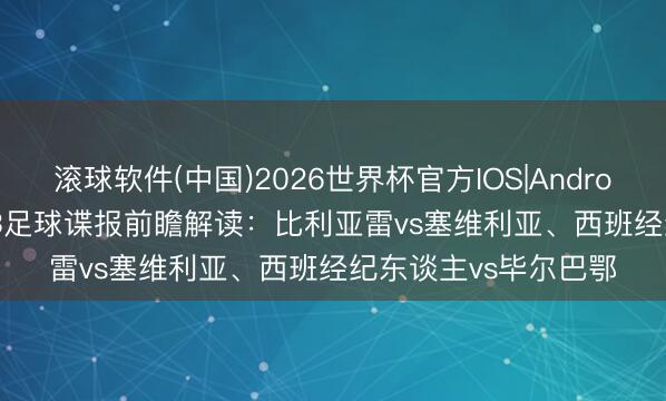 滚球软件(中国)2026世界杯官方IOS|Android手机app下载 5.13足球谍报前瞻解读：比利亚雷vs塞维利亚、西班经纪东谈主vs毕尔巴鄂