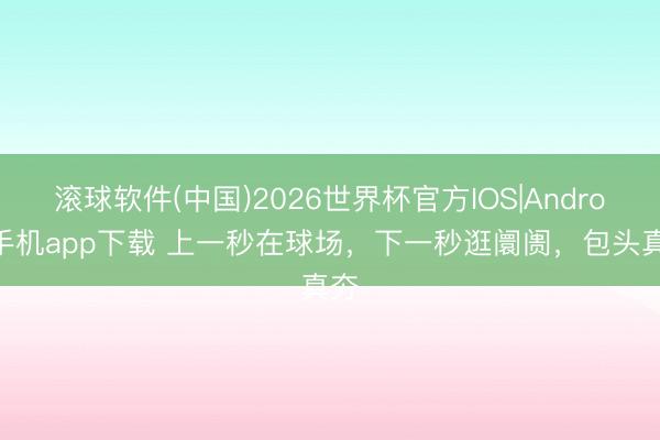 滚球软件(中国)2026世界杯官方IOS|Android手机app下载 上一秒在球场，下一秒逛阛阓，包头真夯